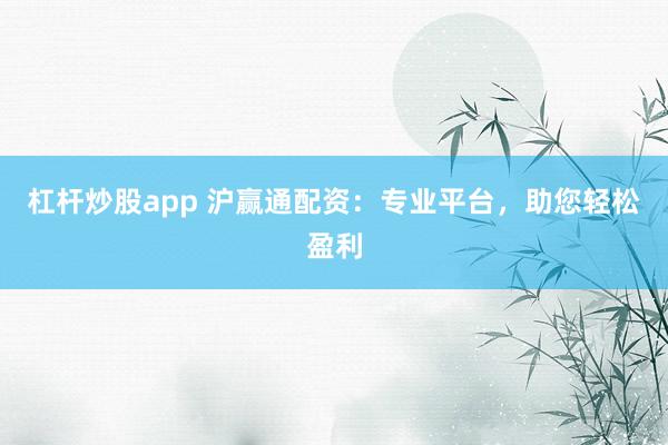 杠杆炒股app 沪赢通配资：专业平台，助您轻松盈利