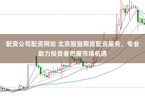 配资公司配资网站 北京股指期货配资服务，专业助力投资者把握市场机遇