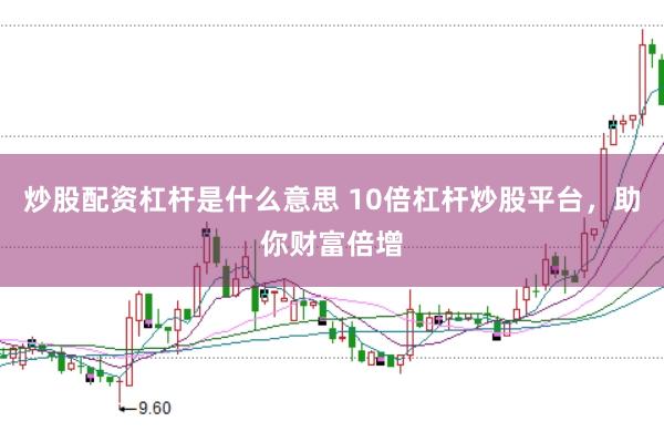 炒股配资杠杆是什么意思 10倍杠杆炒股平台，助你财富倍增