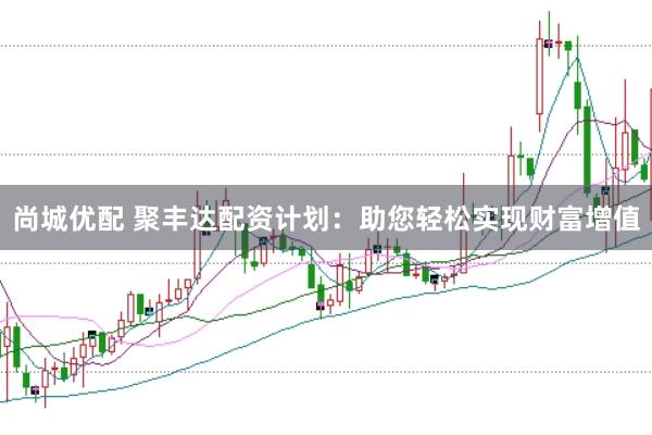 尚城优配 聚丰达配资计划：助您轻松实现财富增值