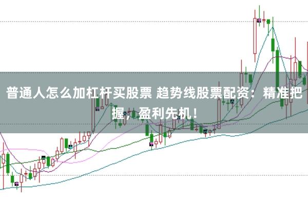 普通人怎么加杠杆买股票 趋势线股票配资：精准把握，盈利先机！