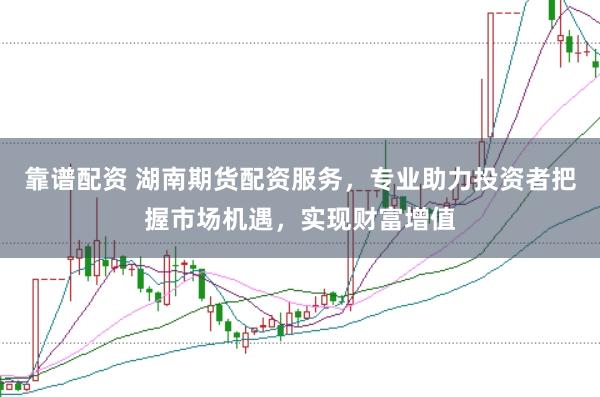 靠谱配资 湖南期货配资服务,专业助力投资者把握市场机遇,实现财富增值
