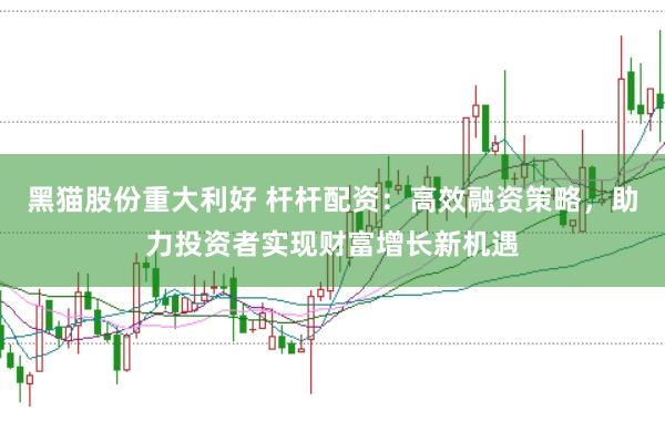 黑猫股份重大利好 杆杆配资:高效融资策略,助力投资者实现财富增长新机遇