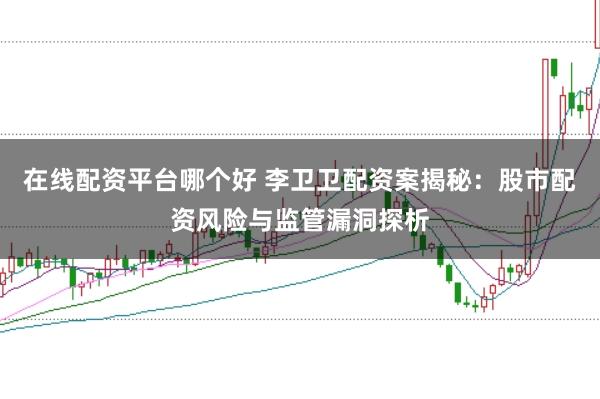 在线配资平台哪个好 李卫卫配资案揭秘：股市配资风险与监管漏洞探析