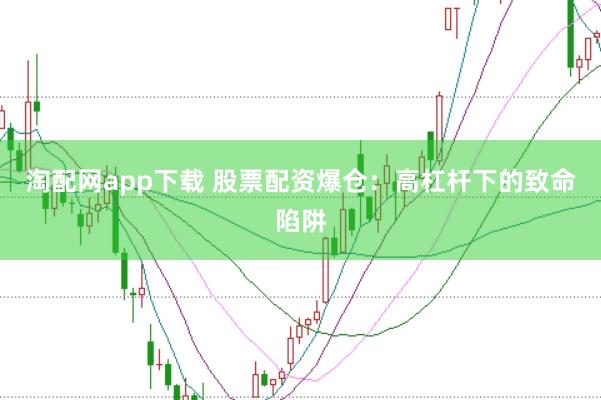 淘配网app下载 股票配资爆仓：高杠杆下的致命陷阱