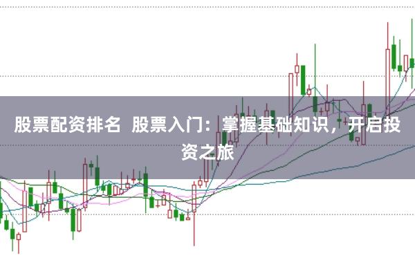 股票配资排名 股票入门:掌握基础知识,开启投资之旅