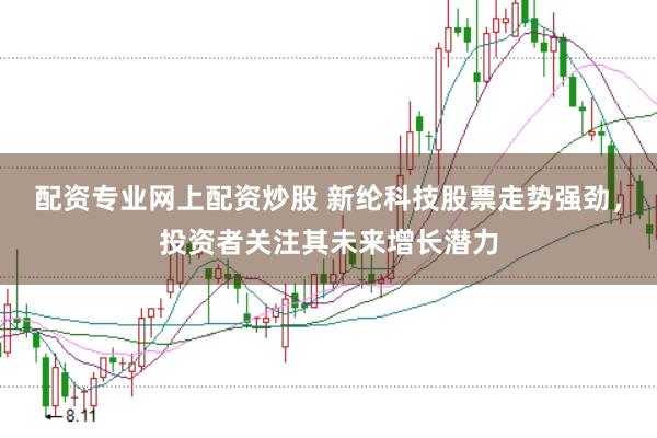 配资专业网上配资炒股 新纶科技股票走势强劲，投资者关注其未来增长潜力