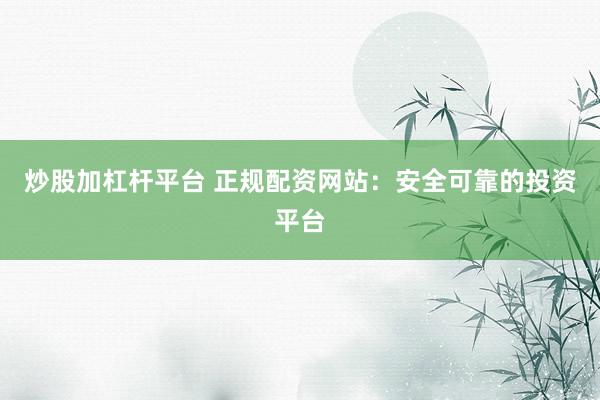 炒股加杠杆平台 正规配资网站：安全可靠的投资平台