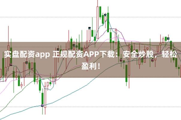实盘配资app 正规配资APP下载：安全炒股，轻松盈利！