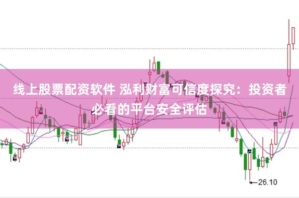 线上股票配资软件 泓利财富可信度探究：投资者必看的平台安全评估