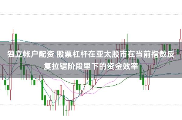 独立帐户配资 股票杠杆在亚太股市在当前指数反复拉锯阶段里下的资金效率