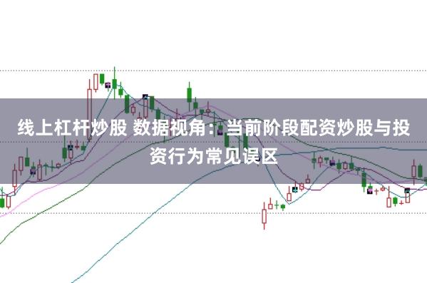 线上杠杆炒股 数据视角：当前阶段配资炒股与投资行为常见误区