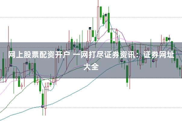 网上股票配资开户 一网打尽证券资讯：证券网址大全