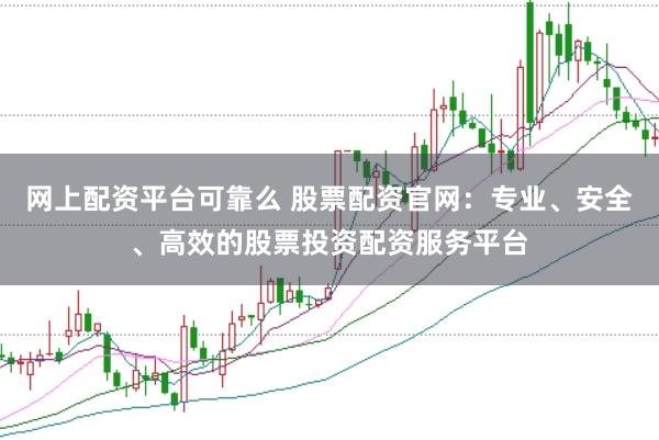网上配资平台可靠么 股票配资官网：专业、安全、高效的股票投资配资服务平台
