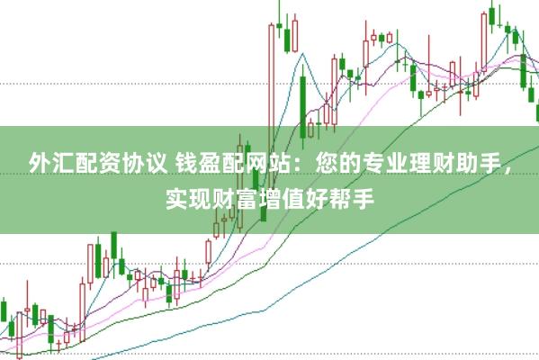 外汇配资协议 钱盈配网站：您的专业理财助手，实现财富增值好帮手