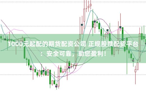 1000元起配的期货配资公司 正规股票配资平台:安全可靠,助您盈利!