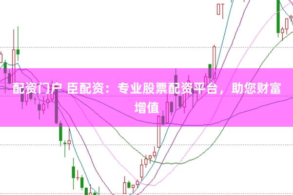 配资门户 臣配资：专业股票配资平台，助您财富增值