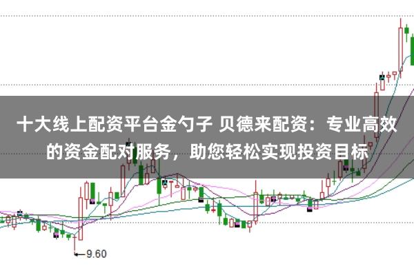 十大线上配资平台金勺子 贝德来配资：专业高效的资金配对服务，助您轻松实现投资目标