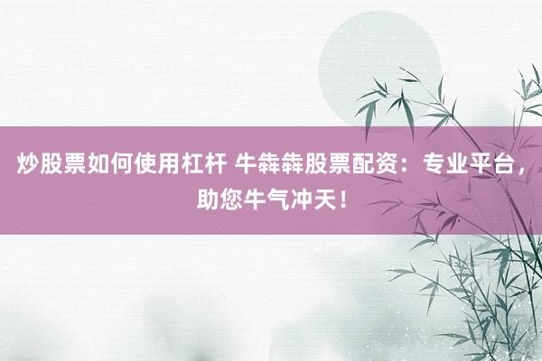 炒股票如何使用杠杆 牛犇犇股票配资：专业平台，助您牛气冲天！