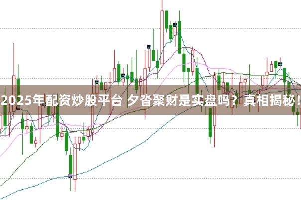 2025年配资炒股平台 夕沓聚财是实盘吗？真相揭秘！