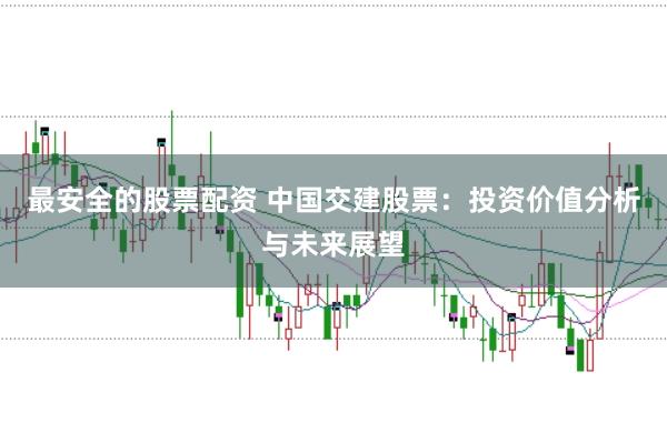 最安全的股票配资 中国交建股票:投资价值分析与未来展望