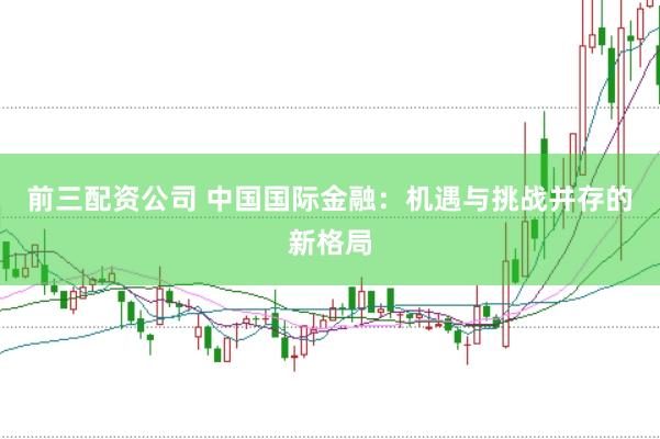 前三配资公司 中国国际金融:机遇与挑战并存的新格局