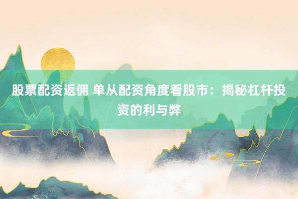 股票配资返佣 单从配资角度看股市：揭秘杠杆投资的利与弊