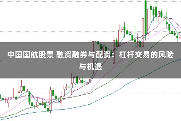 中国国航股票 融资融券与配资：杠杆交易的风险与机遇