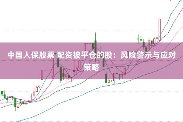 中国人保股票 配资被平仓的股：风险警示与应对策略