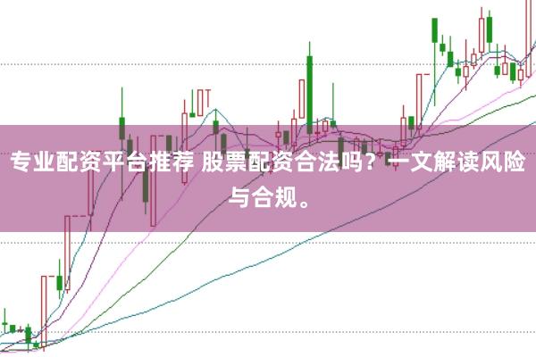 专业配资平台推荐 股票配资合法吗?一文解读风险与合规。