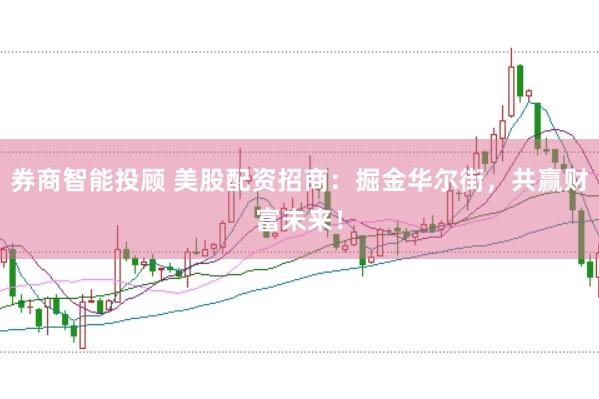 券商智能投顾 美股配资招商：掘金华尔街，共赢财富未来！