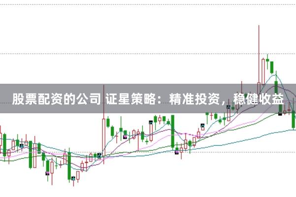 股票配资的公司 证星策略:精准投资,稳健收益