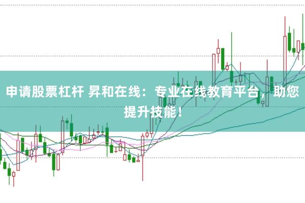申请股票杠杆 昇和在线：专业在线教育平台，助您提升技能！