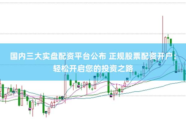 国内三大实盘配资平台公布 正规股票配资开户:轻松开启您的投资之路