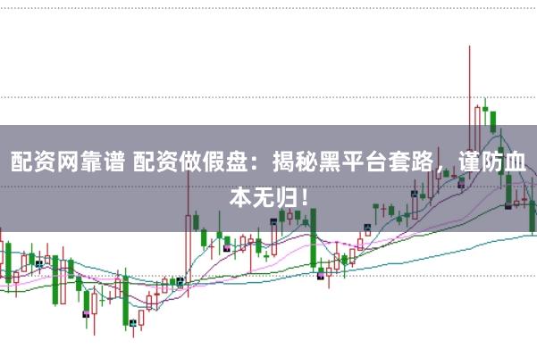 配资网靠谱 配资做假盘：揭秘黑平台套路，谨防血本无归！