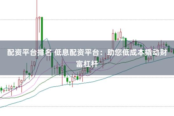 配资平台排名 低息配资平台:助您低成本撬动财富杠杆