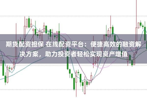 期货配资担保 在线配资平台：便捷高效的融资解决方案，助力投资者轻松实现资产增值