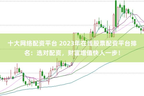 十大网络配资平台 2023年在线股票配资平台排名：选对配资，财富增值快人一步！