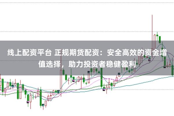 线上配资平台 正规期货配资：安全高效的资金增值选择，助力投资者稳健盈利