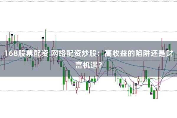 168股票配资 网络配资炒股：高收益的陷阱还是财富机遇？