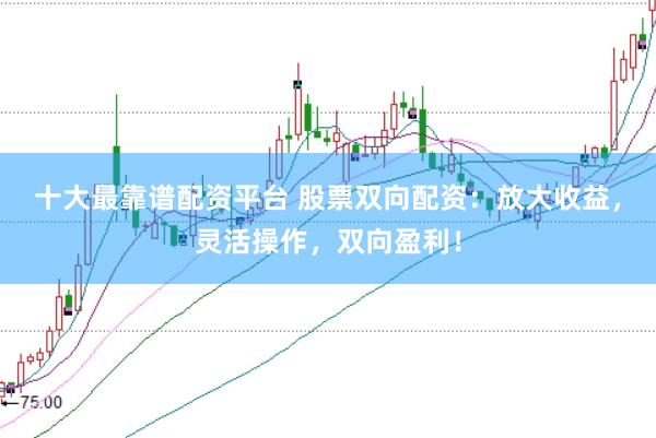 十大最靠谱配资平台 股票双向配资：放大收益，灵活操作，双向盈利！