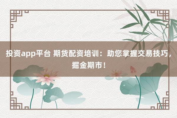 投资app平台 期货配资培训：助您掌握交易技巧，掘金期市！