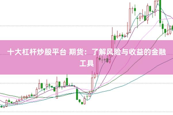 十大杠杆炒股平台 期货：了解风险与收益的金融工具