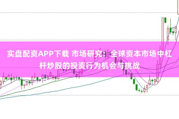 实盘配资APP下载 市场研究：全球资本市场中杠杆炒股的投资行为机会与挑战