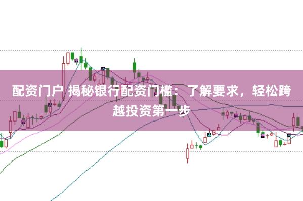 配资门户 揭秘银行配资门槛：了解要求，轻松跨越投资第一步