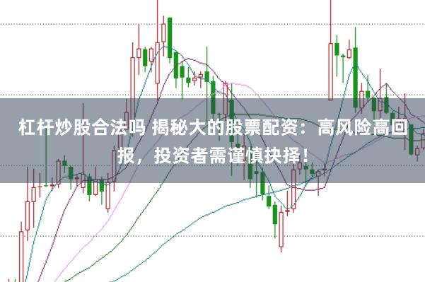 杠杆炒股合法吗 揭秘大的股票配资：高风险高回报，投资者需谨慎抉择！