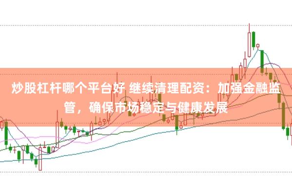 炒股杠杆哪个平台好 继续清理配资：加强金融监管，确保市场稳定与健康发展