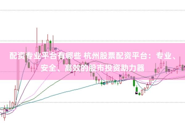 配资专业平台有哪些 杭州股票配资平台：专业、安全、高效的股市投资助力器