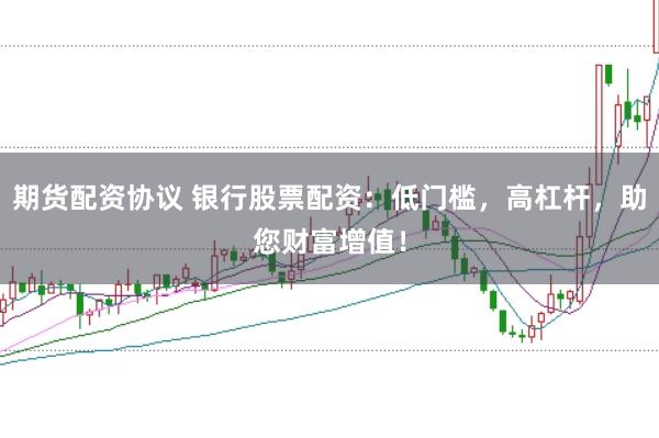 期货配资协议 银行股票配资：低门槛，高杠杆，助您财富增值！