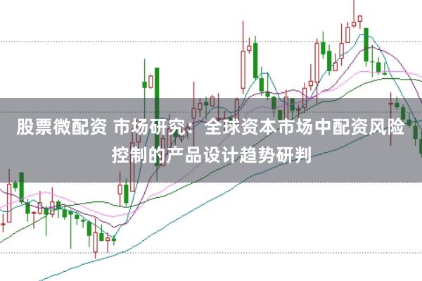 股票微配资 市场研究：全球资本市场中配资风险控制的产品设计趋势研判